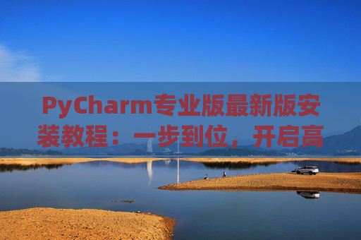 PyCharm专业版最新版安装教程：一步到位，开启高效Python开发之旅